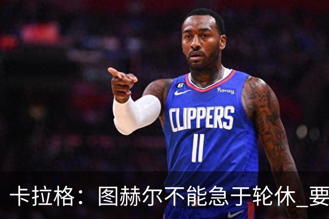 卡拉格：图赫尔不能急于轮休 要让伤员休息好 格伊应担当首发